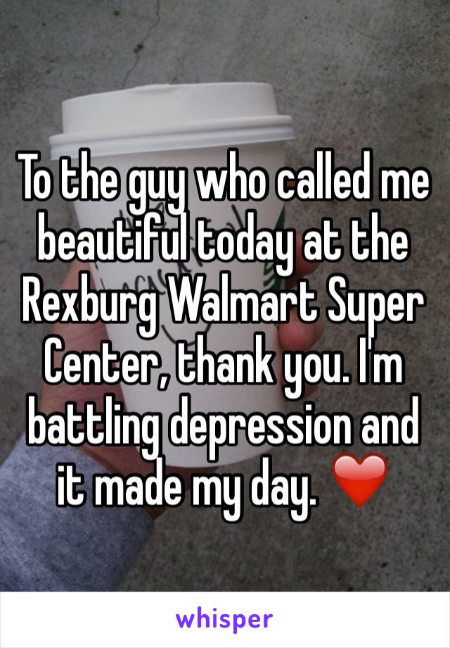 To the guy who called me beautiful today at the Rexburg Walmart Super Center, thank you. I'm battling depression and it made my day. ❤️