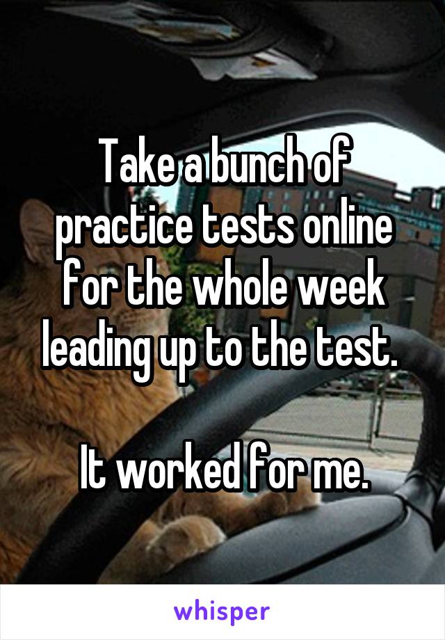 Take a bunch of practice tests online for the whole week leading up to the test. 

It worked for me.