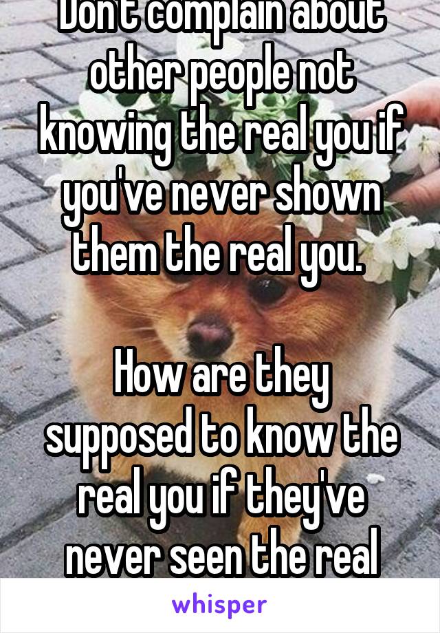 Don't complain about other people not knowing the real you if you've never shown them the real you. 

How are they supposed to know the real you if they've never seen the real you?