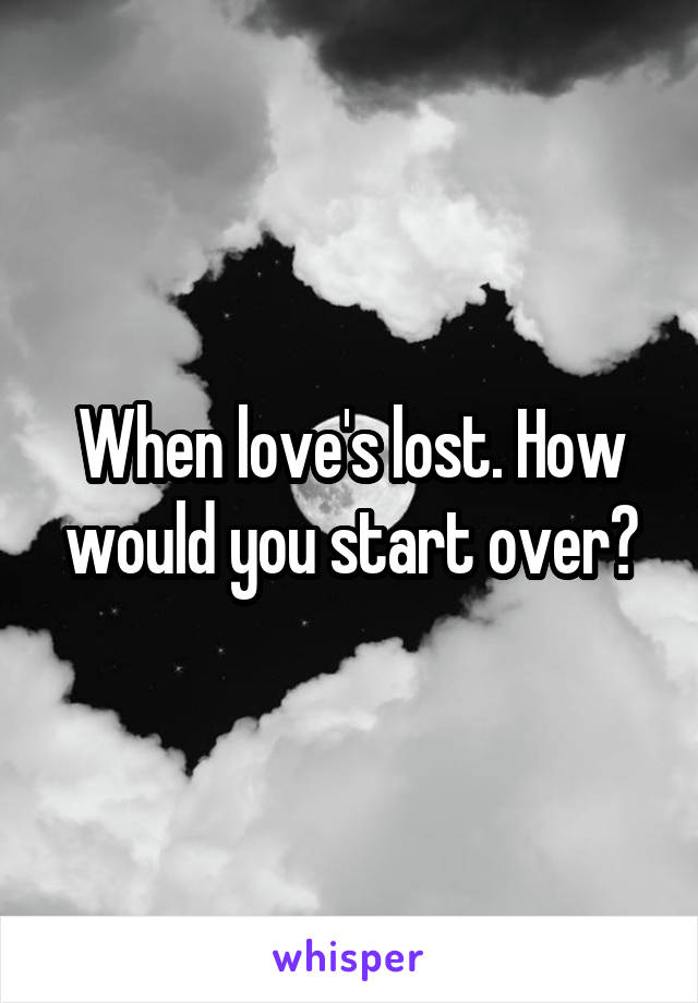 When love's lost. How would you start over?