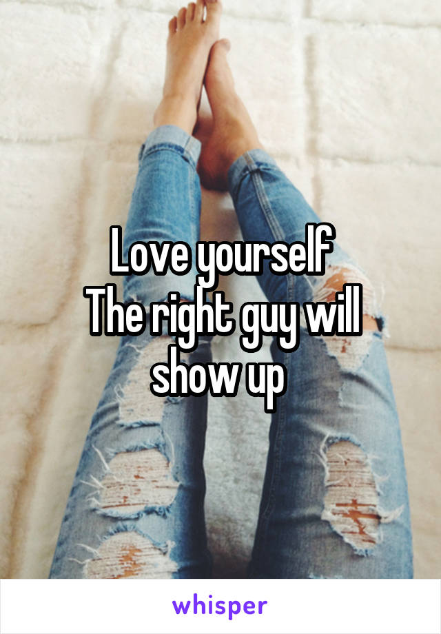 Love yourself
The right guy will show up 