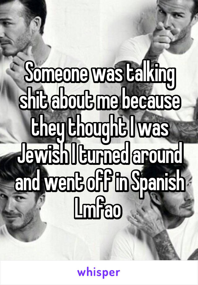 Someone was talking shit about me because they thought I was Jewish I turned around and went off in Spanish Lmfao 