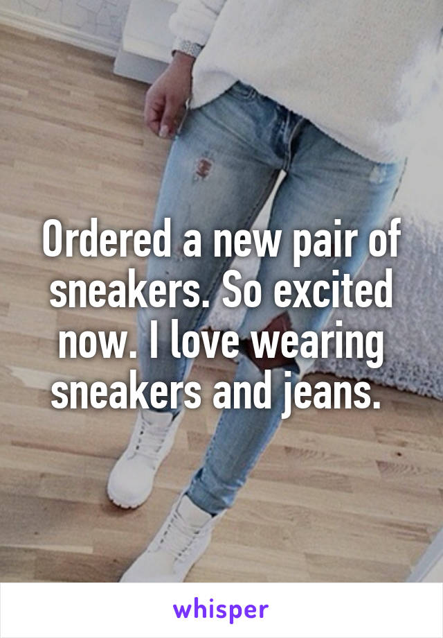 Ordered a new pair of sneakers. So excited now. I love wearing sneakers and jeans. 