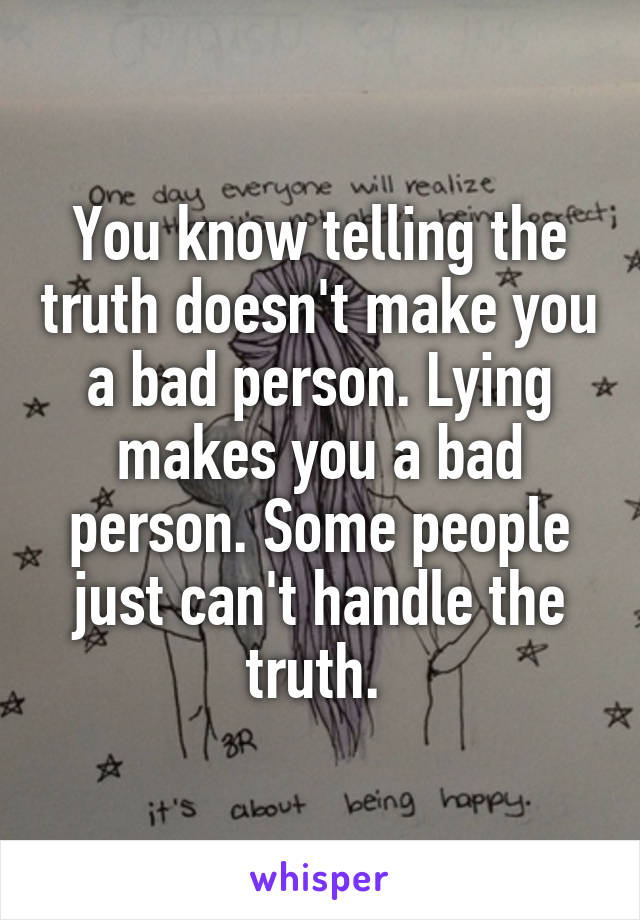 You know telling the truth doesn't make you a bad person. Lying makes you a bad person. Some people just can't handle the truth. 