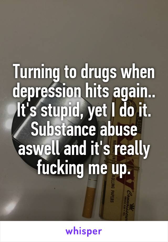 Turning to drugs when depression hits again.. It's stupid, yet I do it. Substance abuse aswell and it's really fucking me up.