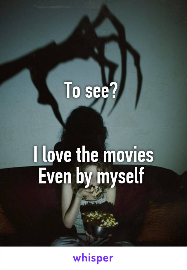 To see? 


I love the movies
Even by myself 