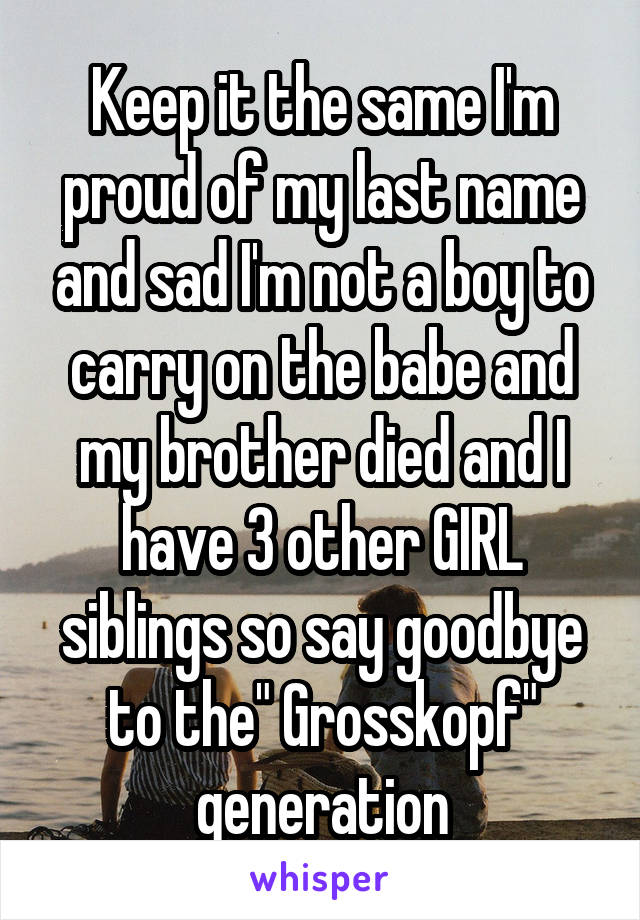 Keep it the same I'm proud of my last name and sad I'm not a boy to carry on the babe and my brother died and I have 3 other GIRL siblings so say goodbye to the" Grosskopf" generation