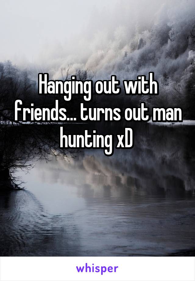 Hanging out with friends... turns out man hunting xD 

