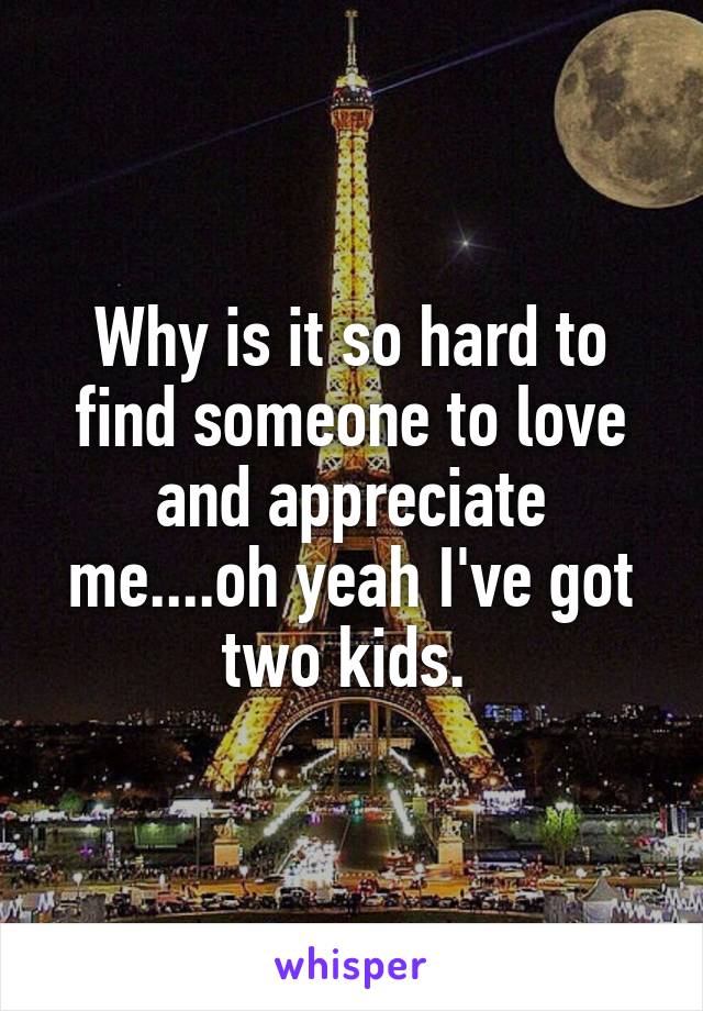 Why is it so hard to find someone to love and appreciate me....oh yeah I've got two kids. 