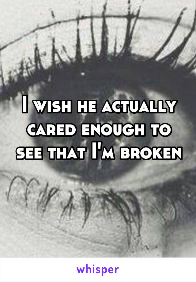 I wish he actually cared enough to see that I'm broken 