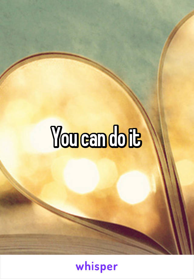 You can do it 