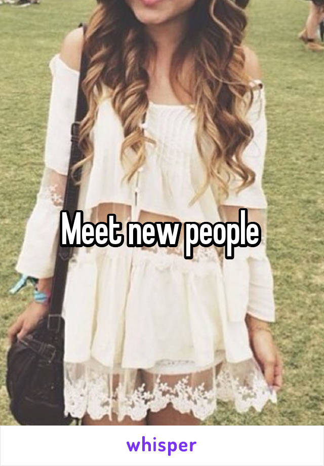 Meet new people 