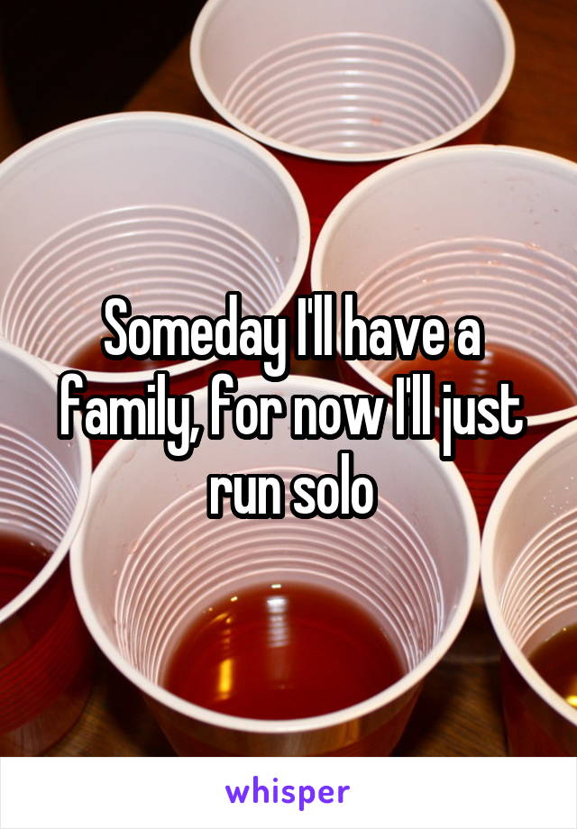 Someday I'll have a family, for now I'll just run solo