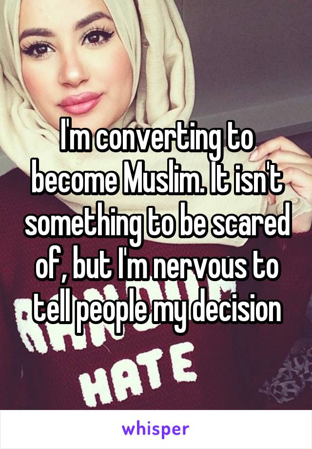 I'm converting to become Muslim. It isn't something to be scared of, but I'm nervous to tell people my decision