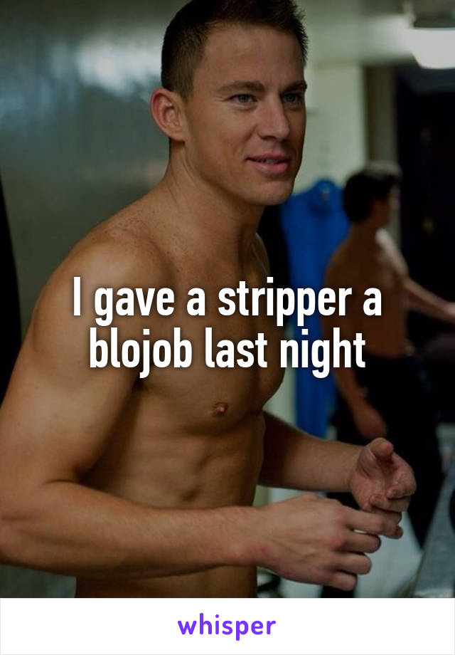 I gave a stripper a blojob last night