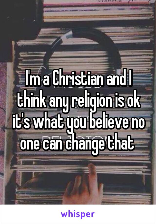 I'm a Christian and I think any religion is ok it's what you believe no one can change that 