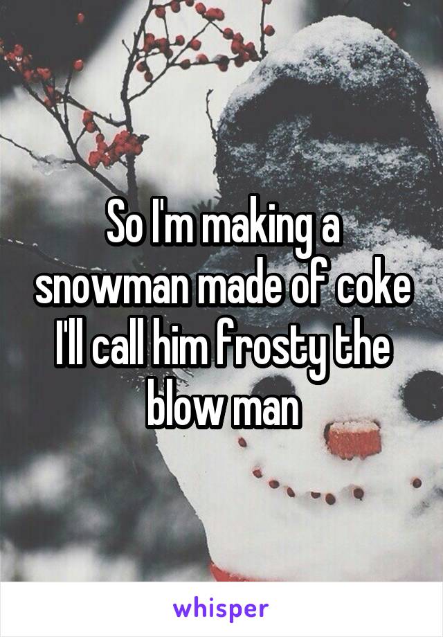 So I'm making a snowman made of coke I'll call him frosty the blow man