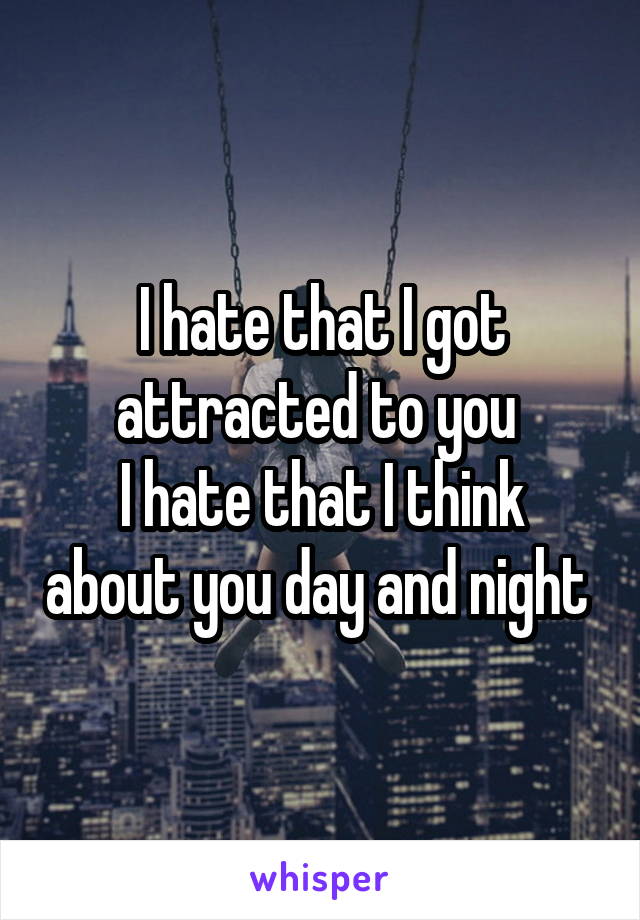 I hate that I got attracted to you 
I hate that I think about you day and night 