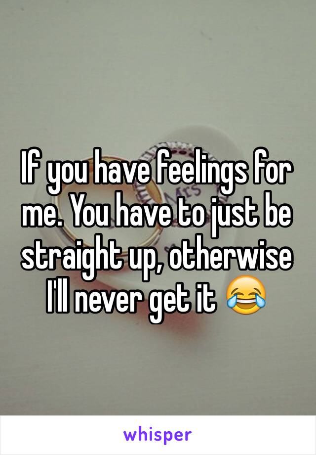 If you have feelings for me. You have to just be straight up, otherwise I'll never get it 😂