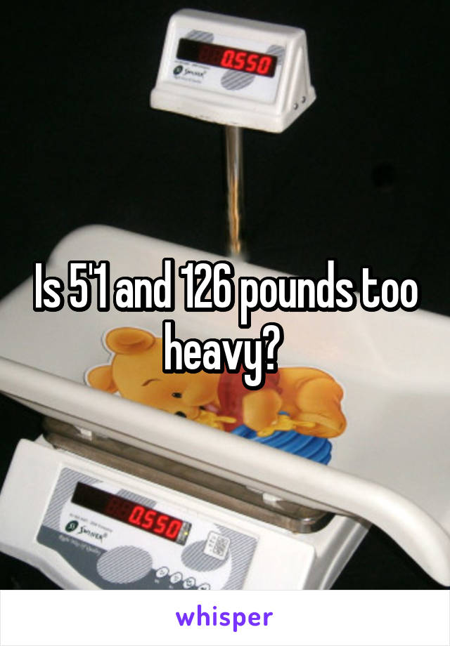 Is 5'1 and 126 pounds too heavy? 