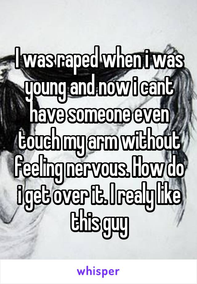 I was raped when i was young and now i cant have someone even touch my arm without feeling nervous. How do i get over it. I realy like this guy