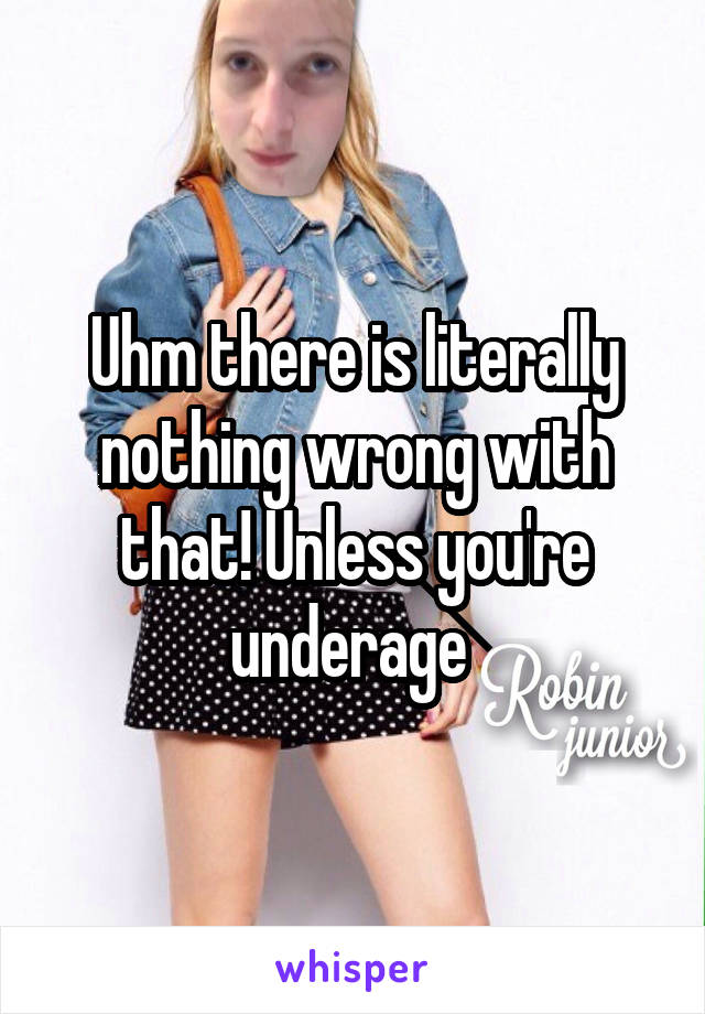 Uhm there is literally nothing wrong with that! Unless you're underage 