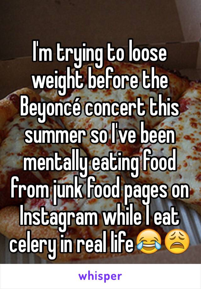 I'm trying to loose weight before the Beyoncé concert this summer so I've been mentally eating food from junk food pages on Instagram while I eat celery in real life😂😩