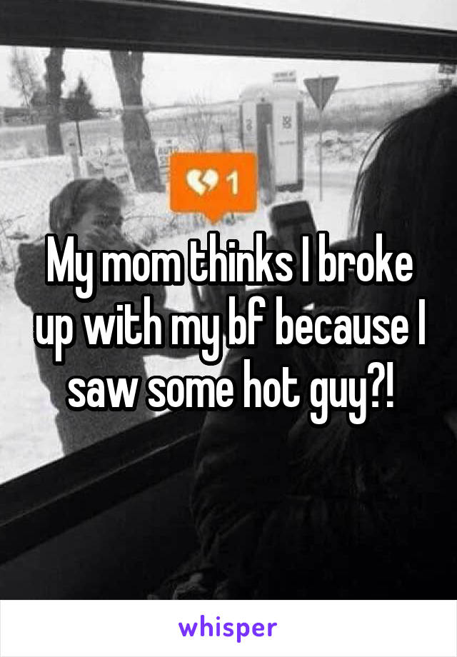 My mom thinks I broke up with my bf because I saw some hot guy?!