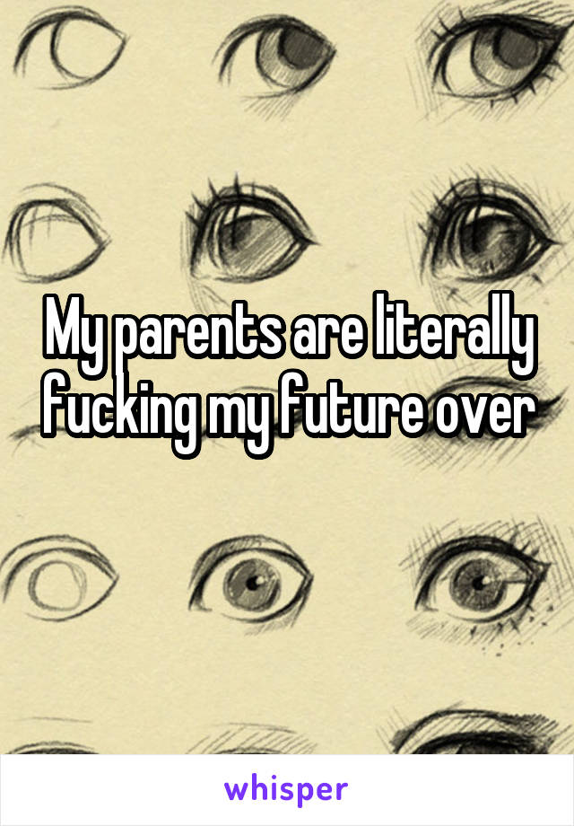 My parents are literally fucking my future over 