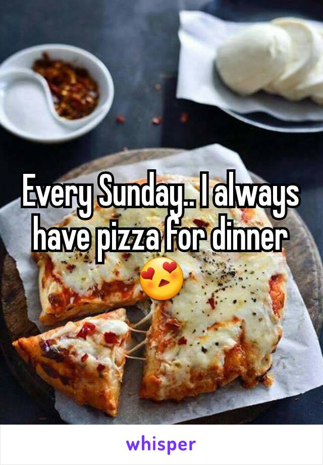 Every Sunday.. I always have pizza for dinner 😍