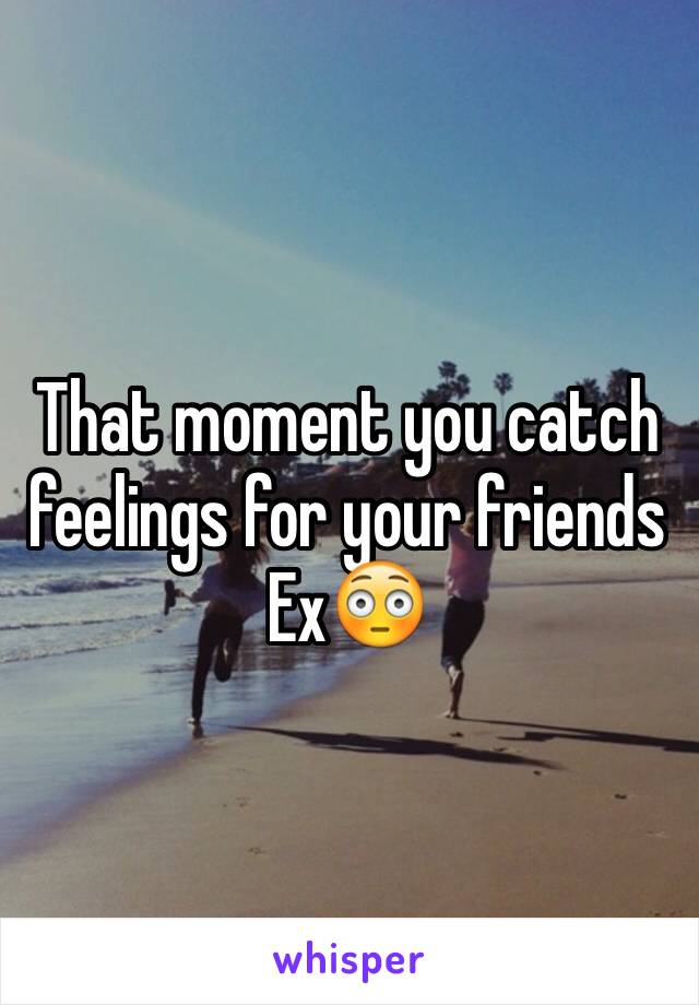 That moment you catch feelings for your friends Ex😳