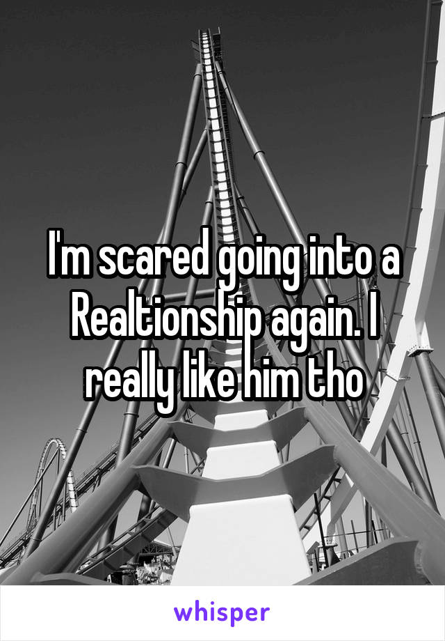 I'm scared going into a Realtionship again. I really like him tho