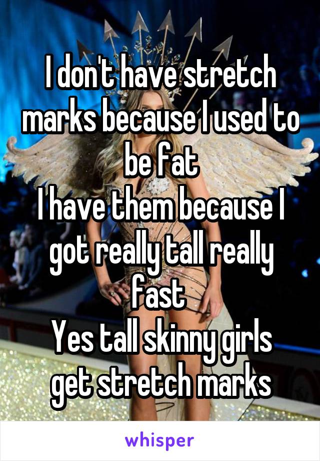 I don't have stretch marks because I used to be fat
I have them because I got really tall really fast 
Yes tall skinny girls get stretch marks