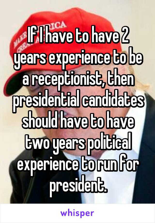 If I have to have 2 years experience to be a receptionist, then presidential candidates should have to have two years political experience to run for president.