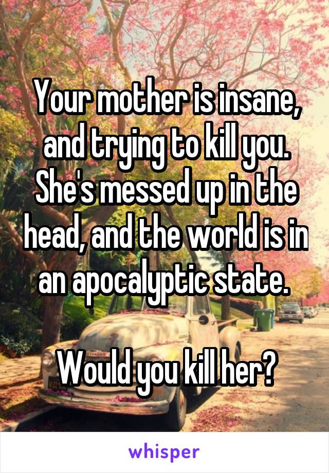 Your mother is insane, and trying to kill you. She's messed up in the head, and the world is in an apocalyptic state. 

Would you kill her?