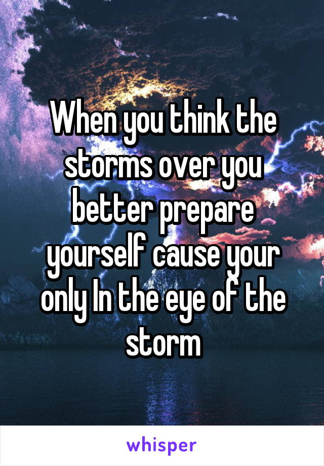 When you think the storms over you better prepare yourself cause your only In the eye of the storm