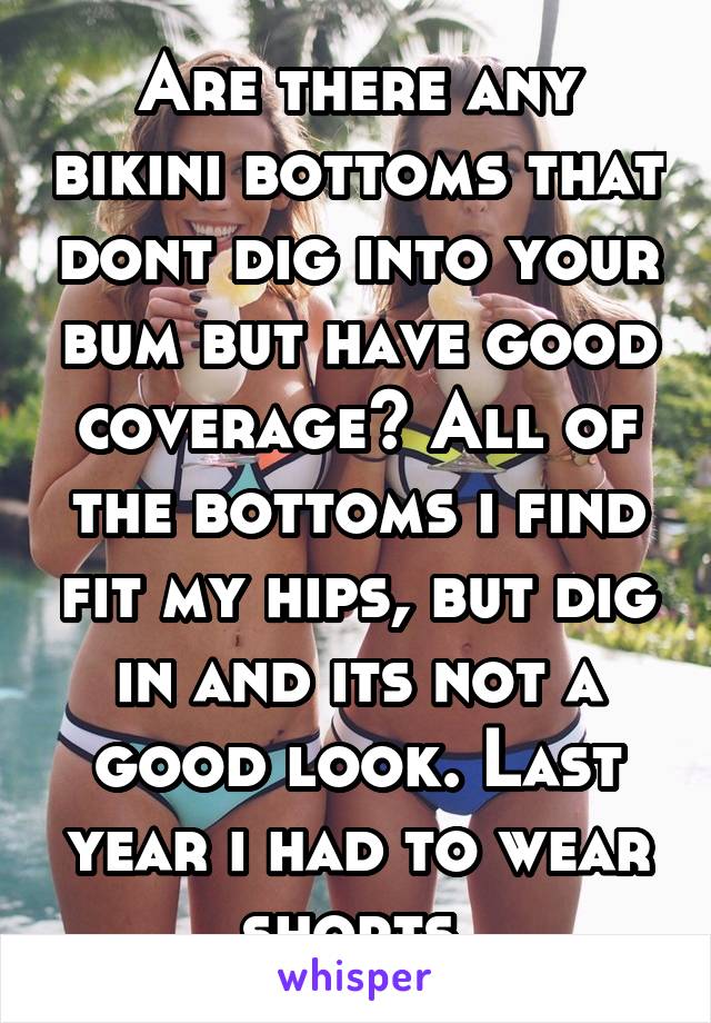 Are there any bikini bottoms that dont dig into your bum but have good coverage? All of the bottoms i find fit my hips, but dig in and its not a good look. Last year i had to wear shorts.