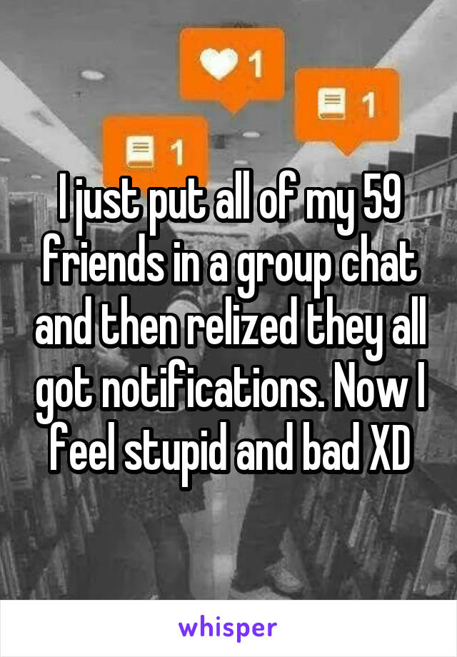 I just put all of my 59 friends in a group chat and then relized they all got notifications. Now I feel stupid and bad XD