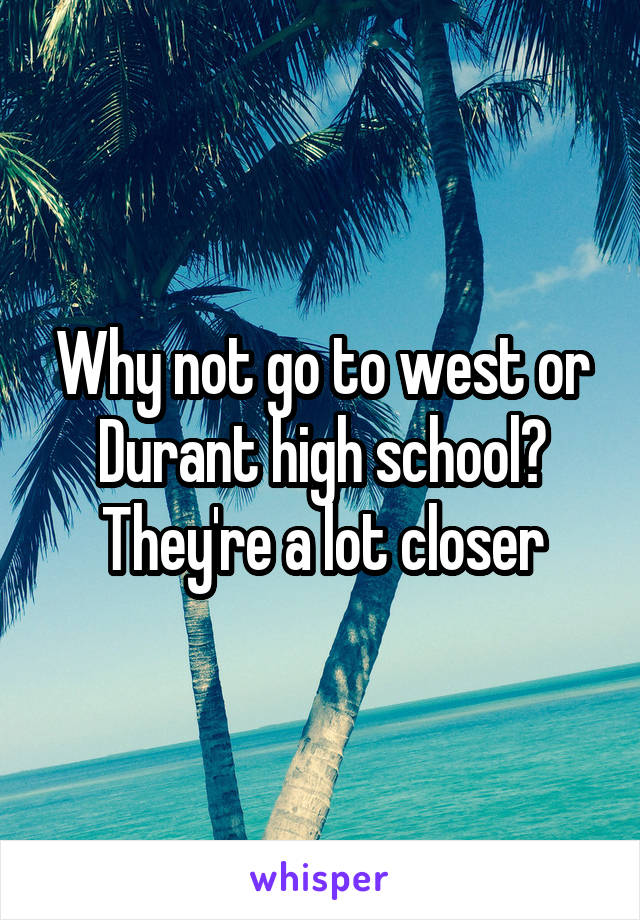 Why not go to west or Durant high school? They're a lot closer