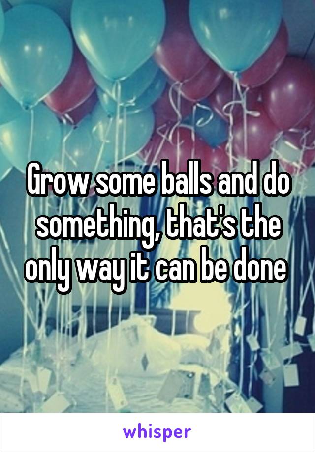 Grow some balls and do something, that's the only way it can be done 