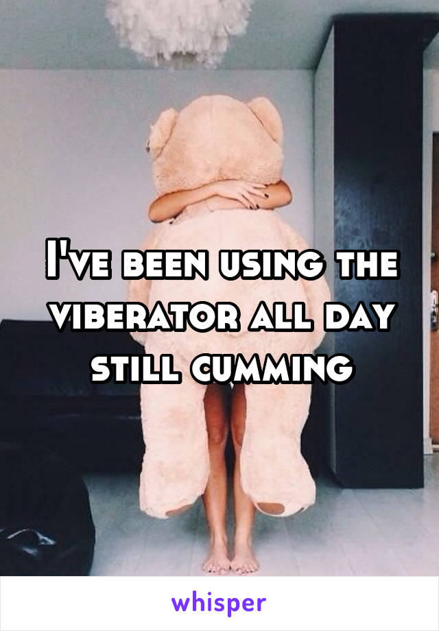 I've been using the viberator all day still cumming