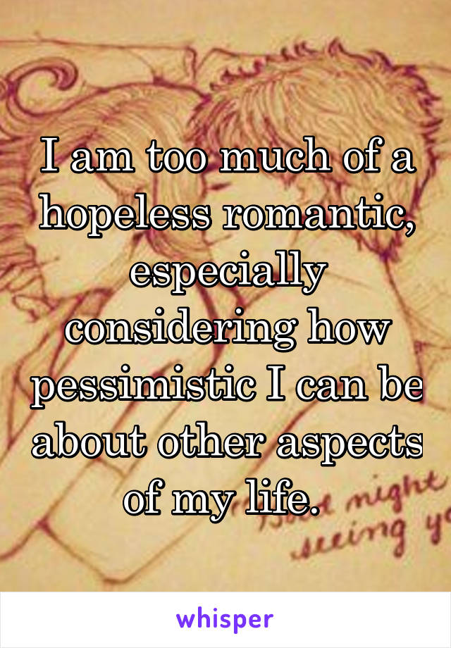 I am too much of a hopeless romantic, especially considering how pessimistic I can be about other aspects of my life. 