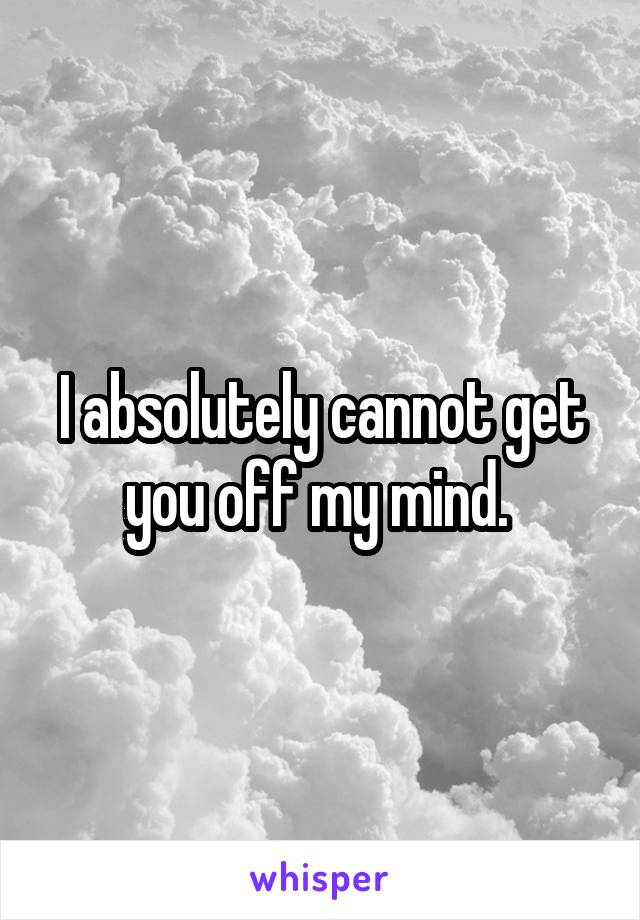 I absolutely cannot get you off my mind. 