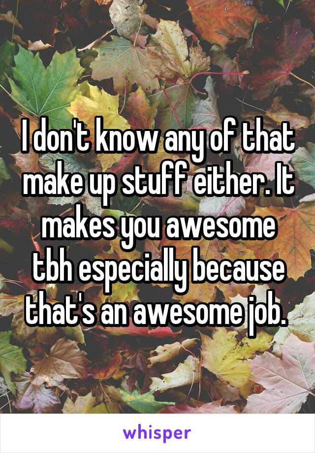 I don't know any of that make up stuff either. It makes you awesome tbh especially because that's an awesome job. 