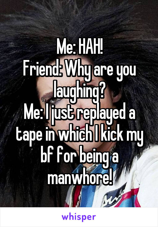 Me: HAH!
Friend: Why are you laughing?
Me: I just replayed a tape in which I kick my bf for being a manwhore!