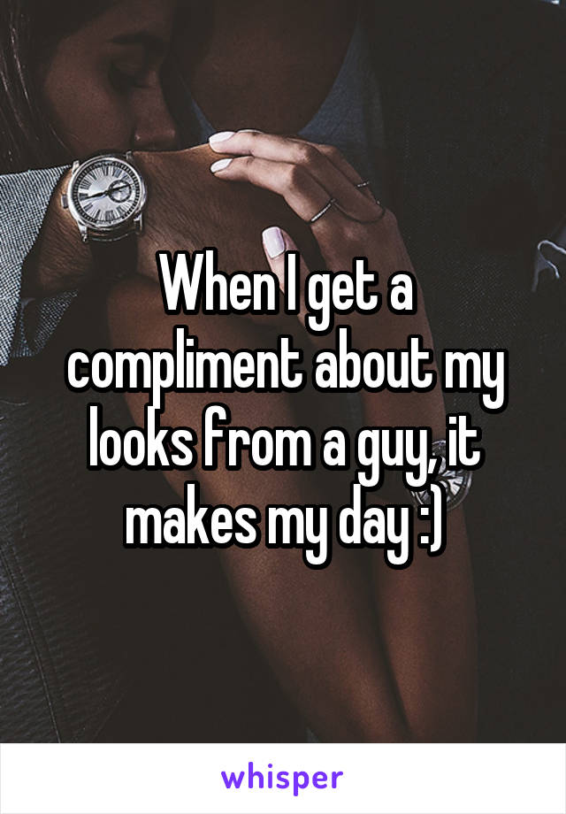 When I get a compliment about my looks from a guy, it makes my day :)