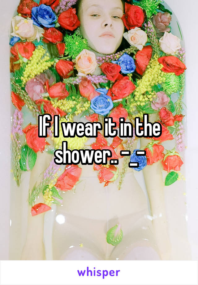 If I wear it in the shower.. -_-