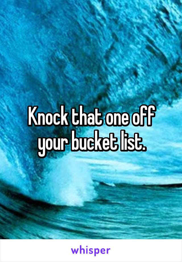 Knock that one off your bucket list.