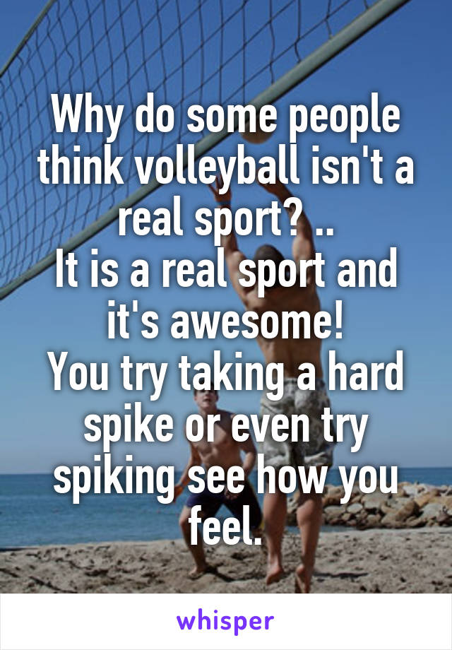 Why do some people think volleyball isn't a real sport? ..
It is a real sport and it's awesome!
You try taking a hard spike or even try spiking see how you feel.