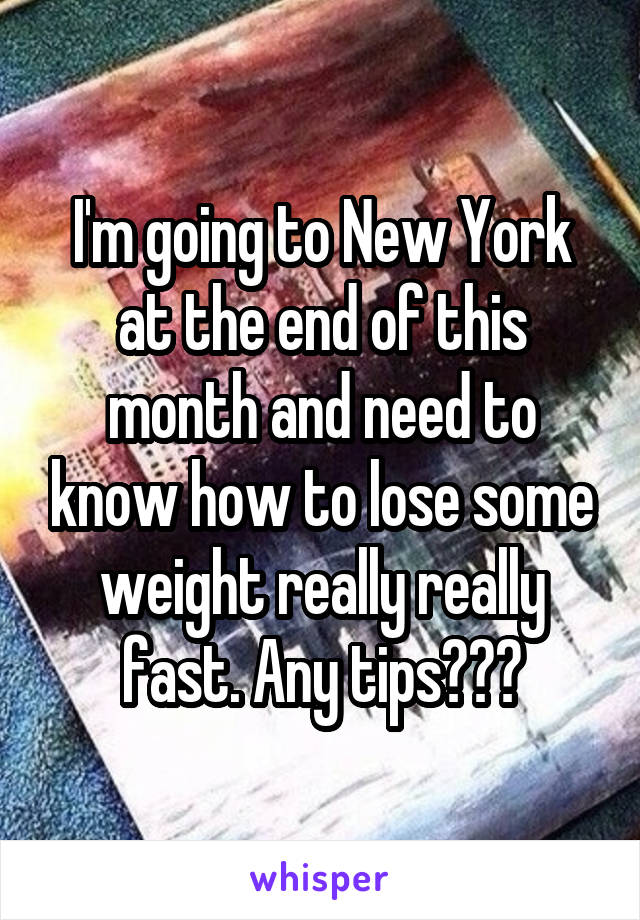 I'm going to New York at the end of this month and need to know how to lose some weight really really fast. Any tips???